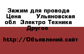 Зажим для провода › Цена ­ 5 - Ульяновская обл. Электро-Техника » Другое   